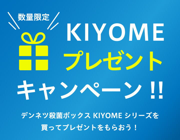 数量限定　KIYOMEプレゼントキャンペーン!!デンネツ殺菌ボックス KIYOMEシリーズを買ってプレゼントをもらおう！