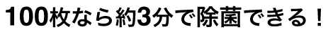 100枚なら約3分で除菌できる！